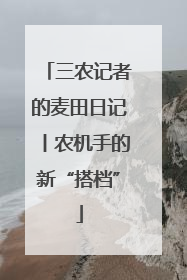 三农记者的麦田日记丨农机手的新“搭档”