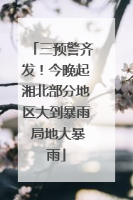 三预警齐发！今晚起湘北部分地区大到暴雨 局地大暴雨