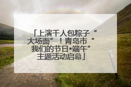 上演千人包粽子“大场面”！青岛市“我们的节日•端午”主题活动启幕