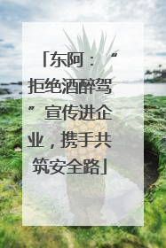 东阿：“拒绝酒醉驾”宣传进企业，携手共筑安全路