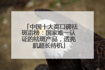 中国十大高口碑祛斑霜榜：国家唯一认证的祛斑产品，透亮肌超长待机