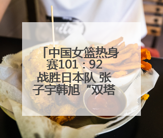 中国女篮热身赛101∶92战胜日本队 张子宇韩旭“双塔”各得18分