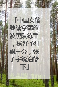 中国女篮继续拿弱旅波黑队练手，杨舒予狂飙三分，张子宇统治篮下