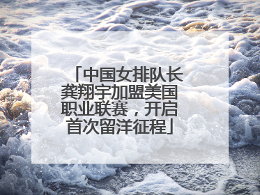 中国女排队长龚翔宇加盟美国职业联赛，开启首次留洋征程