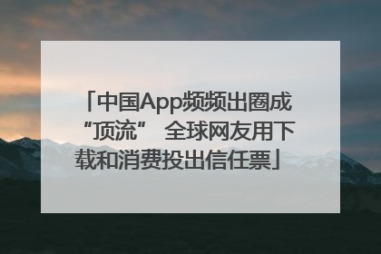 中国App频频出圈成“顶流” 全球网友用下载和消费投出信任票
