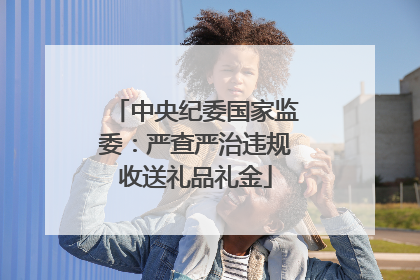 中央纪委国家监委：严查严治违规收送礼品礼金
