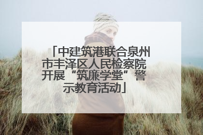 中建筑港联合泉州市丰泽区人民检察院开展“筑廉学堂”警示教育活动