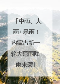 中雨、大雨+暴雨！内蒙古新一轮大范围降雨来袭
