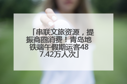 串联文旅资源，提振商圈消费！青岛地铁端午假期运客487.42万人次