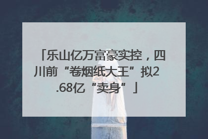 乐山亿万富豪实控，四川前“卷烟纸大王”拟2.68亿“卖身”