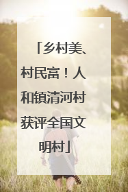 乡村美、村民富！人和镇清河村获评全国文明村