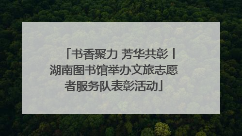 书香聚力 芳华共彰丨湖南图书馆举办文旅志愿者服务队表彰活动