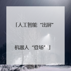 人工智能“出屏” 机器人“登场”