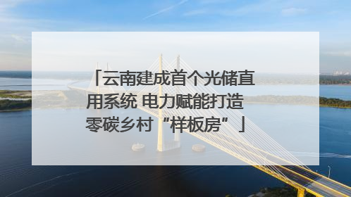云南建成首个光储直用系统 电力赋能打造零碳乡村“样板房”