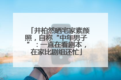 井柏然晒宅家素颜照，自称“中年男子”：一直在看剧本，在家比剧组还忙