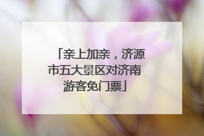 亲上加亲，济源市五大景区对济南游客免门票