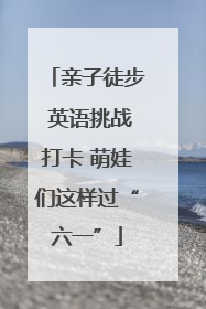 亲子徒步 英语挑战打卡 萌娃们这样过“六一”