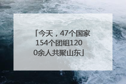 今天，47个国家154个团组1200余人共聚山东