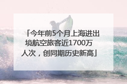 今年前5个月上海进出境航空旅客近1700万人次，创同期历史新高
