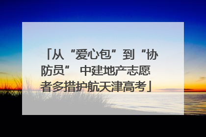 从“爱心包”到“协防员” 中建地产志愿者多措护航天津高考