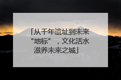 从千年遗址到未来“地标”，文化活水滋养未来之城