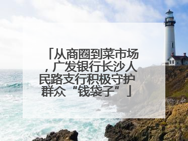 从商圈到菜市场，广发银行长沙人民路支行积极守护群众“钱袋子”