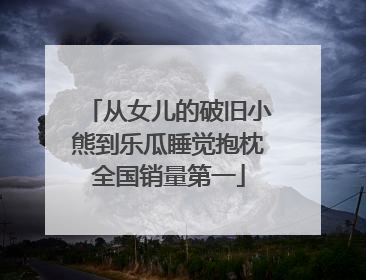 从女儿的破旧小熊到乐瓜睡觉抱枕全国销量第一