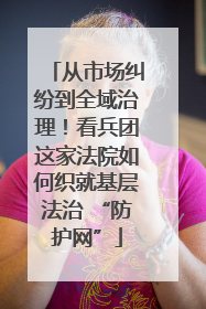 从市场纠纷到全域治理！看兵团这家法院如何织就基层法治 “防护网”