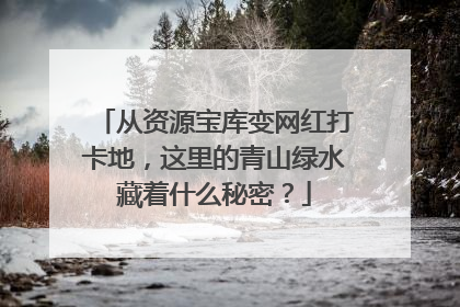 从资源宝库变网红打卡地，这里的青山绿水藏着什么秘密？