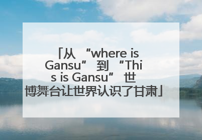 从 “where is Gansu” 到 “This is Gansu” 世博舞台让世界认识了甘肃