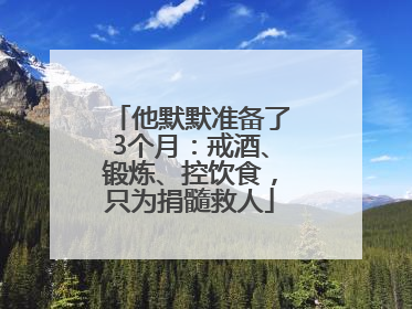 他默默准备了3个月：戒酒、锻炼、控饮食，只为捐髓救人