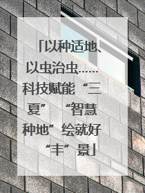 以种适地、以虫治虫……科技赋能“三夏” “智慧种地”绘就好“丰”景