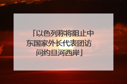 以色列称将阻止中东国家外长代表团访问约旦河西岸