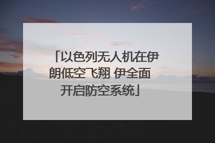 以色列无人机在伊朗低空飞翔 伊全面开启防空系统
