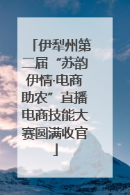 伊犁州第二届“苏韵伊情·电商助农”直播电商技能大赛圆满收官