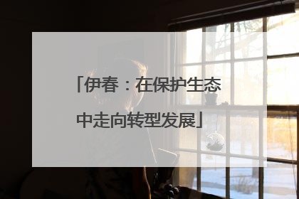伊春：在保护生态中走向转型发展