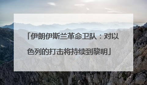 伊朗伊斯兰革命卫队：对以色列的打击将持续到黎明