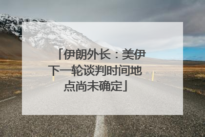 伊朗外长：美伊下一轮谈判时间地点尚未确定
