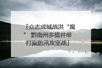 众志成城战洪“魔” 黔南州多措并举打赢防汛攻坚战