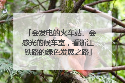 会发电的火车站、会感光的候车室，看浙江铁路的绿色发展之路
