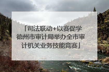 司法联动+以赛促学 德州市审计局举办全市审计机关业务技能竞赛