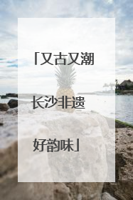 又古又潮 长沙非遗好韵味