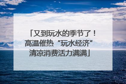 又到玩水的季节了！高温催热“玩水经济” 清凉消费活力满满