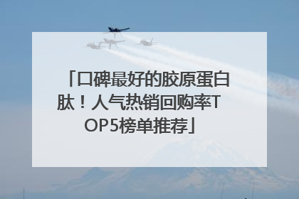 口碑最好的胶原蛋白肽！人气热销回购率TOP5榜单推荐