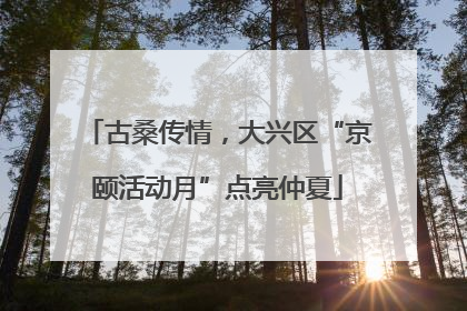 古桑传情，大兴区“京颐活动月”点亮仲夏