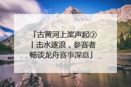 古黄河上桨声起②丨击水逐浪，参赛者畅谈龙舟赛事深意