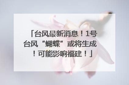 台风最新消息！1号台风“蝴蝶”或将生成！可能影响福建！