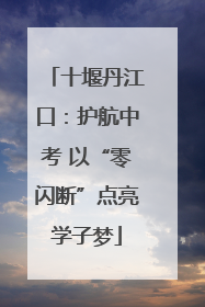 十堰丹江口：护航中考 以“零闪断”点亮学子梦