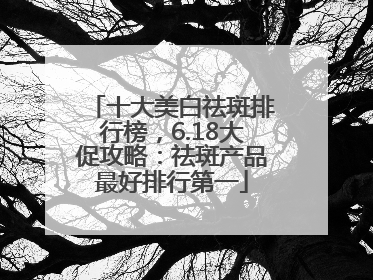 十大美白祛斑排行榜，6.18大促攻略：祛斑产品最好排行第一