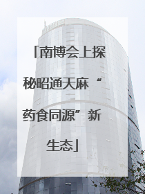 南博会上探秘昭通天麻“药食同源”新生态